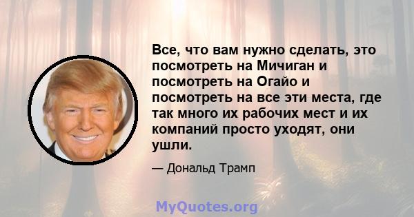 Все, что вам нужно сделать, это посмотреть на Мичиган и посмотреть на Огайо и посмотреть на все эти места, где так много их рабочих мест и их компаний просто уходят, они ушли.