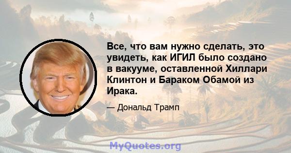 Все, что вам нужно сделать, это увидеть, как ИГИЛ было создано в вакууме, оставленной Хиллари Клинтон и Бараком Обамой из Ирака.