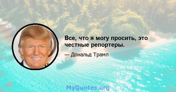 Все, что я могу просить, это честные репортеры.