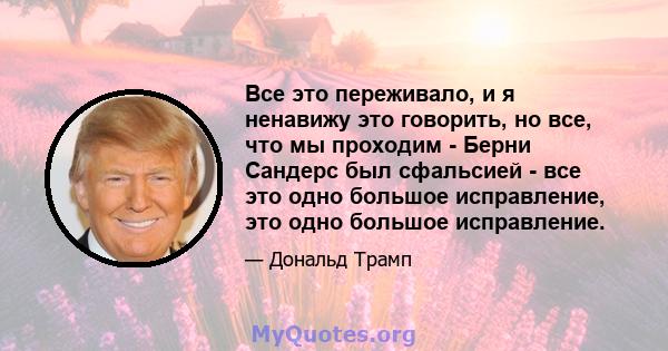 Все это переживало, и я ненавижу это говорить, но все, что мы проходим - Берни Сандерс был сфальсией - все это одно большое исправление, это одно большое исправление.