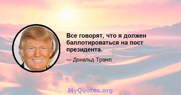 Все говорят, что я должен баллотироваться на пост президента.