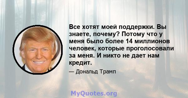 Все хотят моей поддержки. Вы знаете, почему? Потому что у меня было более 14 миллионов человек, которые проголосовали за меня. И никто не дает нам кредит.