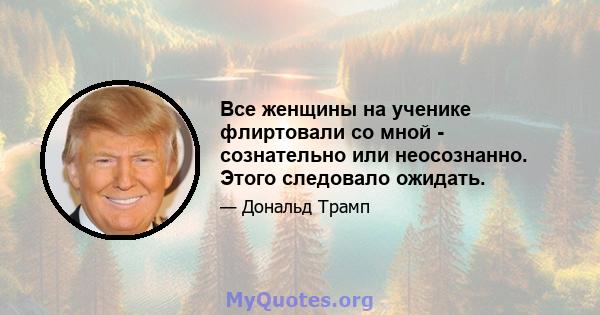 Все женщины на ученике флиртовали со мной - сознательно или неосознанно. Этого следовало ожидать.