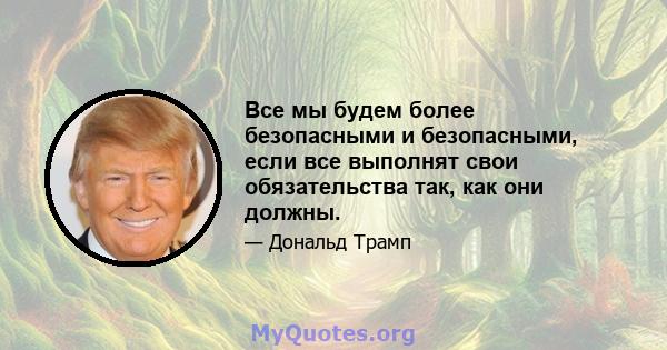 Все мы будем более безопасными и безопасными, если все выполнят свои обязательства так, как они должны.