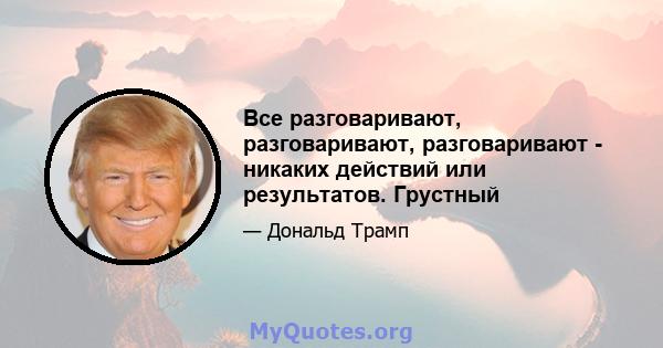 Все разговаривают, разговаривают, разговаривают - никаких действий или результатов. Грустный