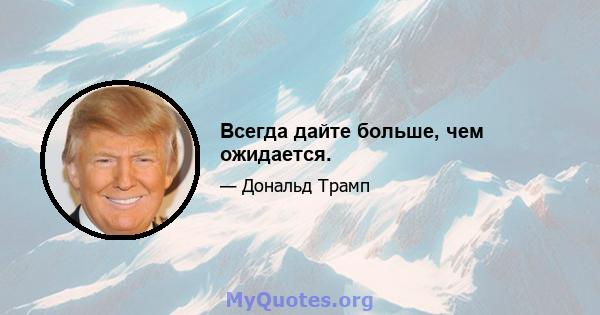 Всегда дайте больше, чем ожидается.