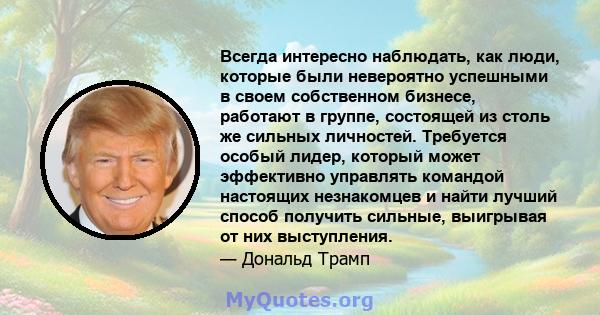 Всегда интересно наблюдать, как люди, которые были невероятно успешными в своем собственном бизнесе, работают в группе, состоящей из столь же сильных личностей. Требуется особый лидер, который может эффективно управлять 