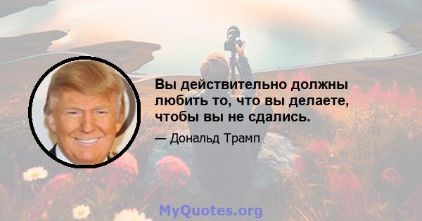 Вы действительно должны любить то, что вы делаете, чтобы вы не сдались.