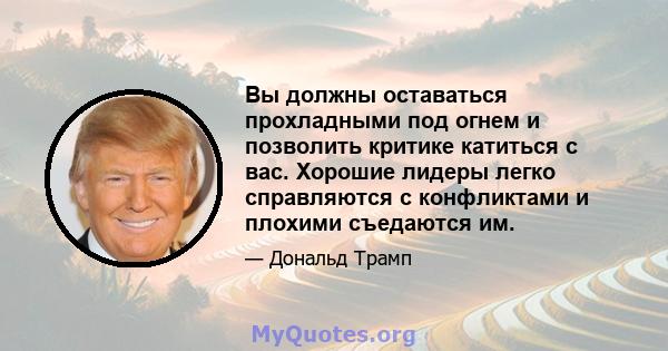 Вы должны оставаться прохладными под огнем и позволить критике катиться с вас. Хорошие лидеры легко справляются с конфликтами и плохими съедаются им.