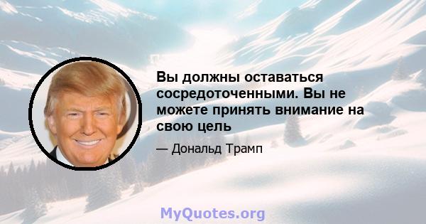 Вы должны оставаться сосредоточенными. Вы не можете принять внимание на свою цель