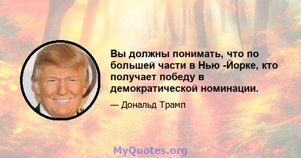 Вы должны понимать, что по большей части в Нью -Йорке, кто получает победу в демократической номинации.