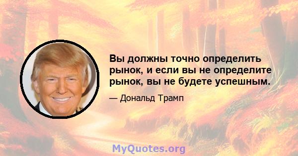 Вы должны точно определить рынок, и если вы не определите рынок, вы не будете успешным.