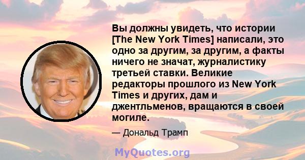 Вы должны увидеть, что истории [The New York Times] написали, это одно за другим, за другим, а факты ничего не значат, журналистику третьей ставки. Великие редакторы прошлого из New York Times и других, дам и