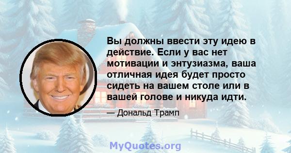 Вы должны ввести эту идею в действие. Если у вас нет мотивации и энтузиазма, ваша отличная идея будет просто сидеть на вашем столе или в вашей голове и никуда идти.