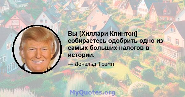 Вы [Хиллари Клинтон] собираетесь одобрить одно из самых больших налогов в истории.