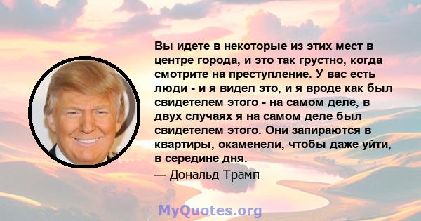 Вы идете в некоторые из этих мест в центре города, и это так грустно, когда смотрите на преступление. У вас есть люди - и я видел это, и я вроде как был свидетелем этого - на самом деле, в двух случаях я на самом деле