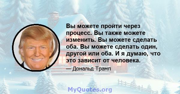 Вы можете пройти через процесс. Вы также можете изменить. Вы можете сделать оба. Вы можете сделать один, другой или оба. И я думаю, что это зависит от человека.