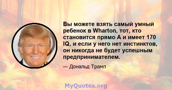 Вы можете взять самый умный ребенок в Wharton, тот, кто становится прямо А и имеет 170 IQ, и если у него нет инстинктов, он никогда не будет успешным предпринимателем.