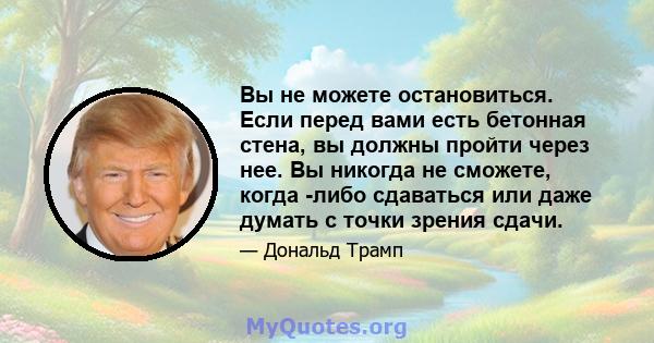 Вы не можете остановиться. Если перед вами есть бетонная стена, вы должны пройти через нее. Вы никогда не сможете, когда -либо сдаваться или даже думать с точки зрения сдачи.