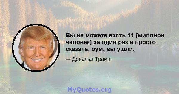 Вы не можете взять 11 [миллион человек] за один раз и просто сказать, бум, вы ушли.