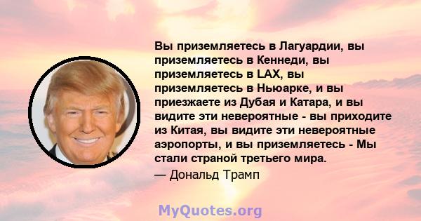 Вы приземляетесь в Лагуардии, вы приземляетесь в Кеннеди, вы приземляетесь в LAX, вы приземляетесь в Ньюарке, и вы приезжаете из Дубая и Катара, и вы видите эти невероятные - вы приходите из Китая, вы видите эти