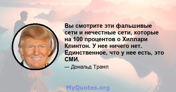 Вы смотрите эти фальшивые сети и нечестные сети, которые на 100 процентов о Хиллари Клинтон. У нее ничего нет. Единственное, что у нее есть, это СМИ.