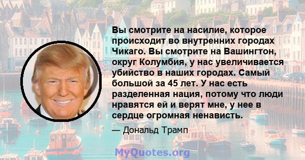 Вы смотрите на насилие, которое происходит во внутренних городах Чикаго. Вы смотрите на Вашингтон, округ Колумбия, у нас увеличивается убийство в наших городах. Самый большой за 45 лет. У нас есть разделенная нация,