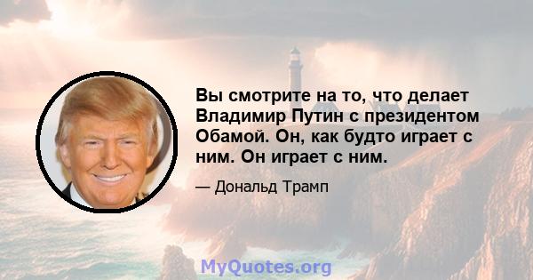 Вы смотрите на то, что делает Владимир Путин с президентом Обамой. Он, как будто играет с ним. Он играет с ним.