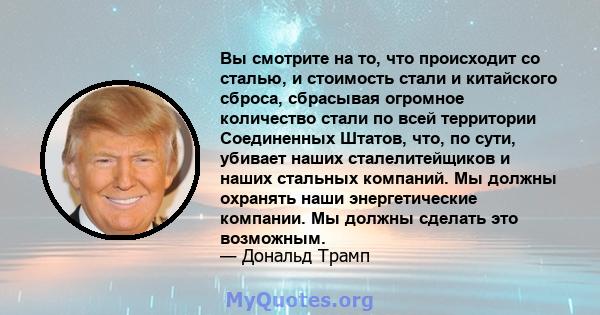 Вы смотрите на то, что происходит со сталью, и стоимость стали и китайского сброса, сбрасывая огромное количество стали по всей территории Соединенных Штатов, что, по сути, убивает наших сталелитейщиков и наших стальных 