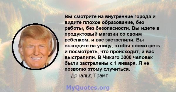 Вы смотрите на внутренние города и видите плохое образование, без работы, без безопасности. Вы идете в продуктовый магазин со своим ребенком, и вас застрелили. Вы выходите на улицу, чтобы посмотреть и посмотреть, что