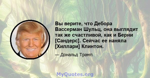 Вы верите, что Дебора Вассерман Шульц, она выглядит так же счастливой, как и Берни [Сандерс]. Сейчас ее наняла [Хиллари] Клинтон.