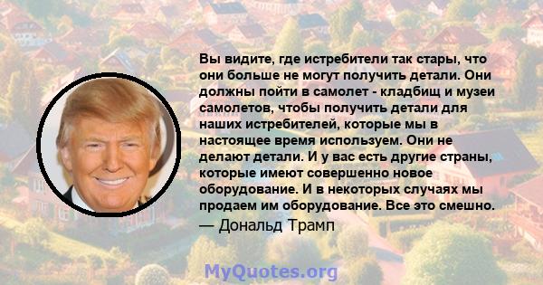 Вы видите, где истребители так стары, что они больше не могут получить детали. Они должны пойти в самолет - кладбищ и музеи самолетов, чтобы получить детали для наших истребителей, которые мы в настоящее время