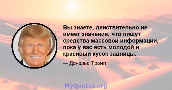 Вы знаете, действительно не имеет значения, что пишут средства массовой информации, пока у вас есть молодой и красивый кусок задницы.