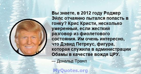 Вы знаете, в 2012 году Роджер Эйлс отчаянно пытался попасть в гонку? Крис Кристи, несколько умеренный, если жесткий разговор из фиолетового состояния. Им очень интересно, что Дэвид Петреус, фигура, которая служила в