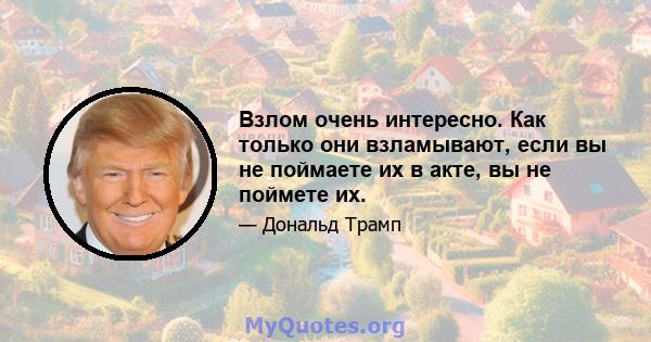 Взлом очень интересно. Как только они взламывают, если вы не поймаете их в акте, вы не поймете их.