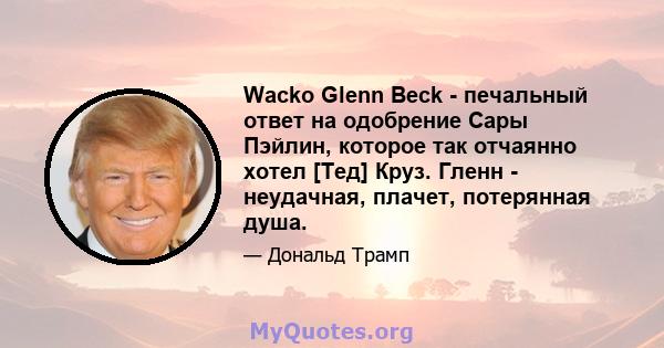 Wacko Glenn Beck - печальный ответ на одобрение Сары Пэйлин, которое так отчаянно хотел [Тед] Круз. Гленн - неудачная, плачет, потерянная душа.