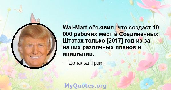 Wal-Mart объявил, что создаст 10 000 рабочих мест в Соединенных Штатах только [2017] год из-за наших различных планов и инициатив.