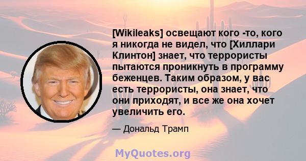 [Wikileaks] освещают кого -то, кого я никогда не видел, что [Хиллари Клинтон] знает, что террористы пытаются проникнуть в программу беженцев. Таким образом, у вас есть террористы, она знает, что они приходят, и все же