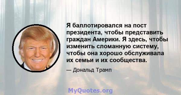 Я баллотировался на пост президента, чтобы представить граждан Америки. Я здесь, чтобы изменить сломанную систему, чтобы она хорошо обслуживала их семьи и их сообщества.