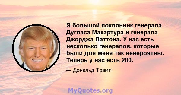 Я большой поклонник генерала Дугласа Макартура и генерала Джорджа Паттона. У нас есть несколько генералов, которые были для меня так невероятны. Теперь у нас есть 200.