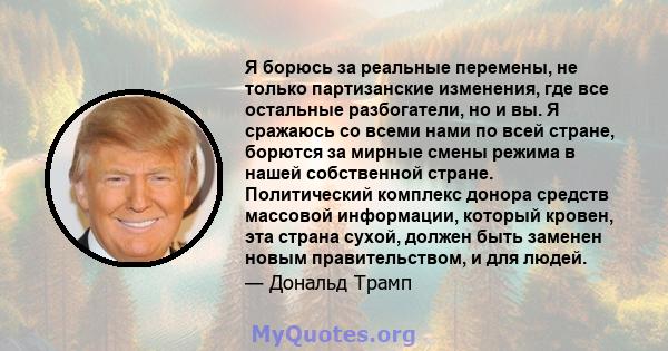 Я борюсь за реальные перемены, не только партизанские изменения, где все остальные разбогатели, но и вы. Я сражаюсь со всеми нами по всей стране, борются за мирные смены режима в нашей собственной стране. Политический