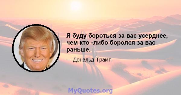 Я буду бороться за вас усерднее, чем кто -либо боролся за вас раньше.