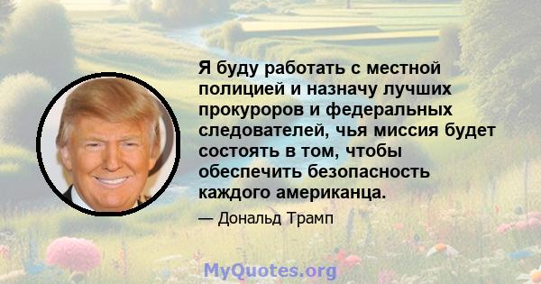 Я буду работать с местной полицией и назначу лучших прокуроров и федеральных следователей, чья миссия будет состоять в том, чтобы обеспечить безопасность каждого американца.