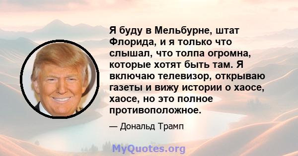 Я буду в Мельбурне, штат Флорида, и я только что слышал, что толпа огромна, которые хотят быть там. Я включаю телевизор, открываю газеты и вижу истории о хаосе, хаосе, но это полное противоположное.