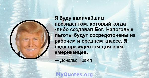 Я буду величайшим президентом, который когда -либо создавал Бог. Налоговые льготы будут сосредоточены на рабочем и среднем классе. Я буду президентом для всех американцев.