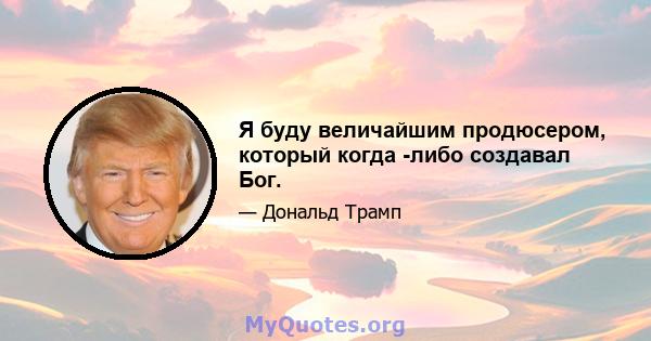 Я буду величайшим продюсером, который когда -либо создавал Бог.