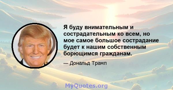 Я буду внимательным и сострадательным ко всем, но мое самое большое сострадание будет к нашим собственным борющимся гражданам.