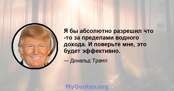 Я бы абсолютно разрешил что -то за пределами водного дохода. И поверьте мне, это будет эффективно.