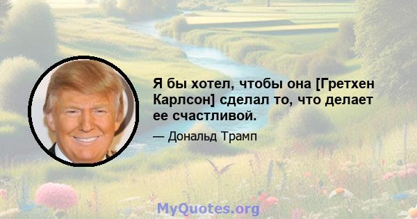 Я бы хотел, чтобы она [Гретхен Карлсон] сделал то, что делает ее счастливой.