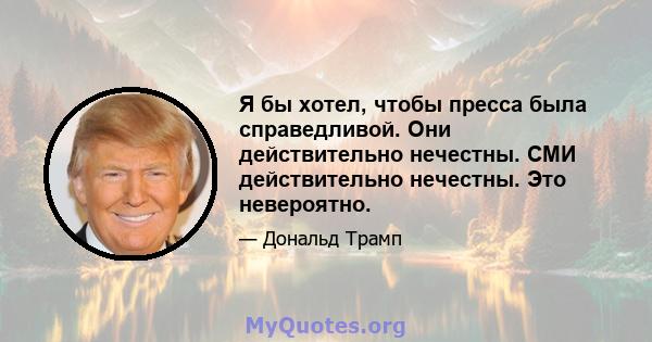 Я бы хотел, чтобы пресса была справедливой. Они действительно нечестны. СМИ действительно нечестны. Это невероятно.